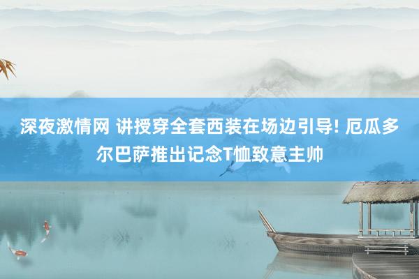 深夜激情网 讲授穿全套西装在场边引导! 厄瓜多尔巴萨推出记念T恤致意主帅