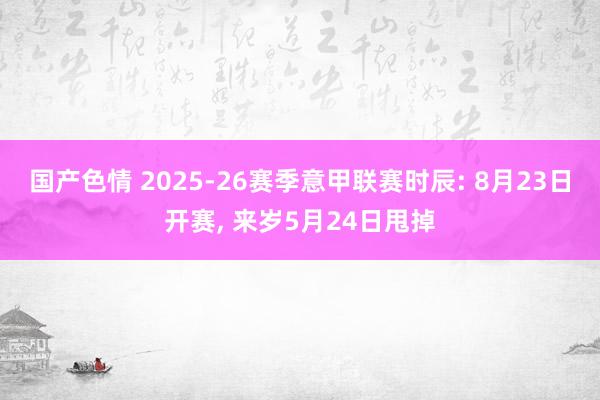 国产色情 2025-26赛季意甲联赛时辰: 8月23日开赛， 来岁5月24日甩掉