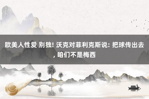 欧美人性爱 别独! 沃克对菲利克斯说: 把球传出去， 咱们不是梅西