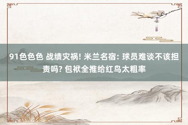 91色色色 战绩灾祸! 米兰名宿: 球员难谈不该担责吗? 包袱全推给红鸟太粗率
