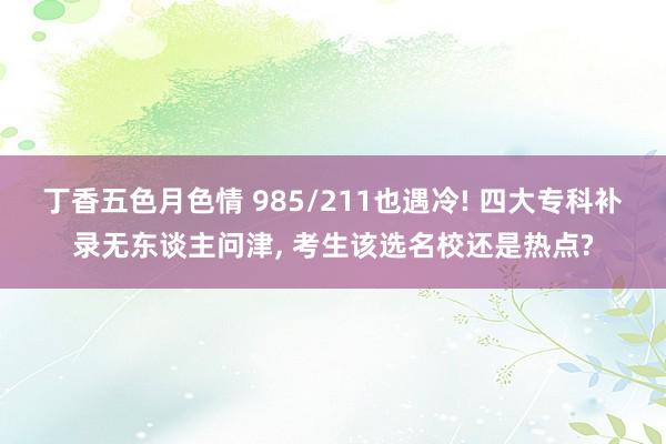 丁香五色月色情 985/211也遇冷! 四大专科补录无东谈主问津， 考生该选名校还是热点?