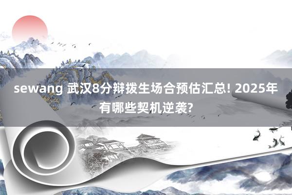 sewang 武汉8分辩拨生场合预估汇总! 2025年有哪些契机逆袭?