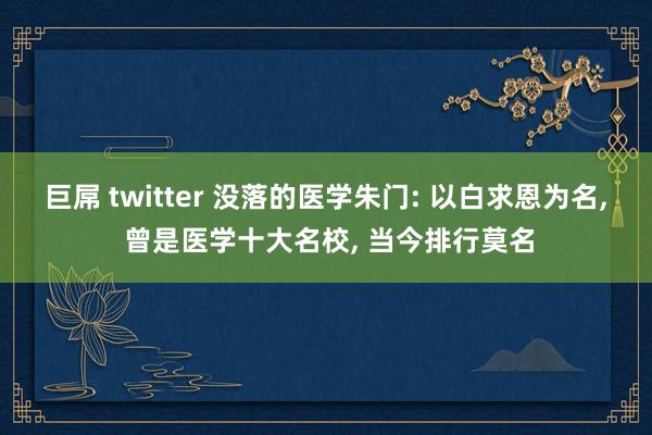 巨屌 twitter 没落的医学朱门: 以白求恩为名， 曾是医学十大名校， 当今排行莫名