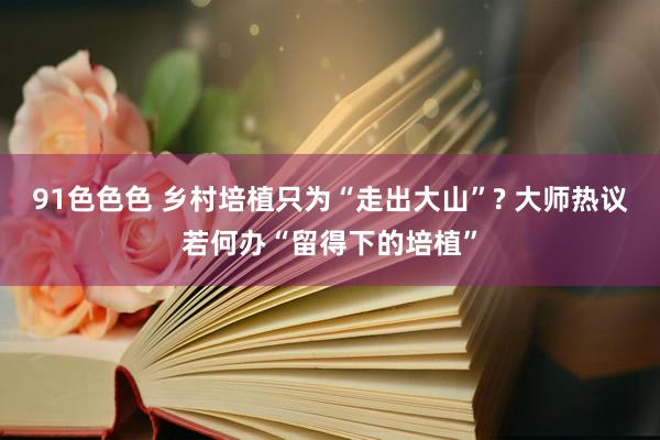 91色色色 乡村培植只为“走出大山”? 大师热议若何办“留得下的培植”