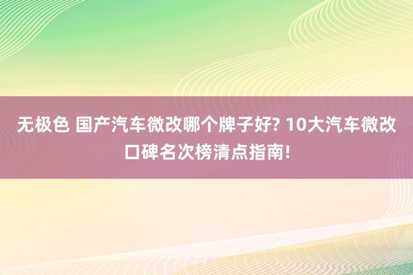 无极色 国产汽车微改哪个牌子好? 10大汽车微改口碑名次榜清点指南!