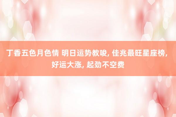 丁香五色月色情 明日运势教唆， 佳兆最旺星座榜， 好运大涨， 起劲不空费