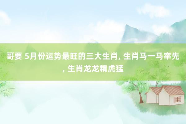哥要 5月份运势最旺的三大生肖， 生肖马一马率先， 生肖龙龙精虎猛