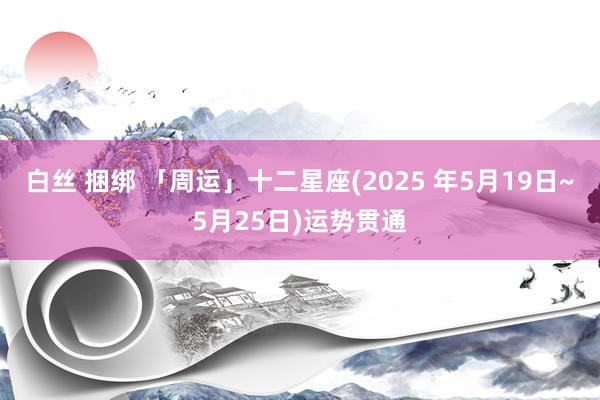 白丝 捆绑 「周运」十二星座(2025 年5月19日~5月25日)运势贯通
