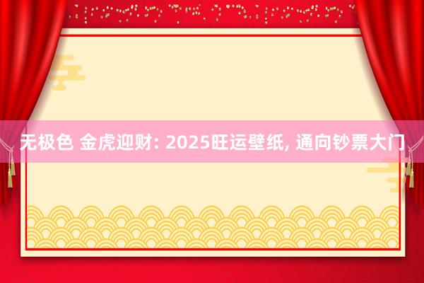 无极色 金虎迎财: 2025旺运壁纸， 通向钞票大门