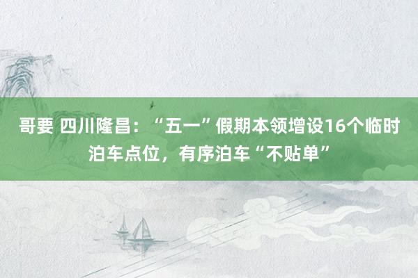 哥要 四川隆昌：“五一”假期本领增设16个临时泊车点位，有序泊车“不贴单”
