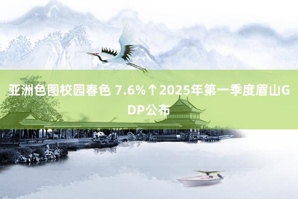 亚洲色图校园春色 7.6%↑2025年第一季度眉山GDP公布