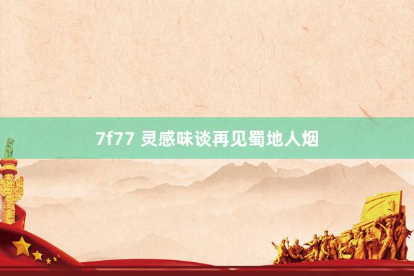 7f77 灵感味谈再见蜀地人烟