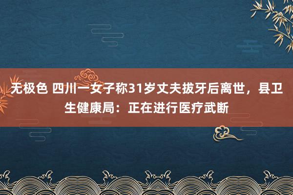 无极色 四川一女子称31岁丈夫拔牙后离世，县卫生健康局：正在进行医疗武断