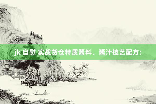 jk 自慰 实战货仓特质酱料、酱汁技艺配方：
