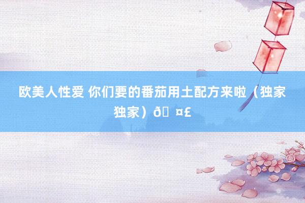 欧美人性爱 你们要的番茄用土配方来啦（独家独家）🤣