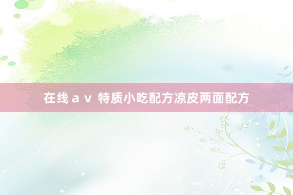 在线ａｖ 特质小吃配方凉皮两面配方