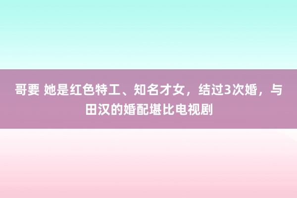 哥要 她是红色特工、知名才女，结过3次婚，与田汉的婚配堪比电视剧