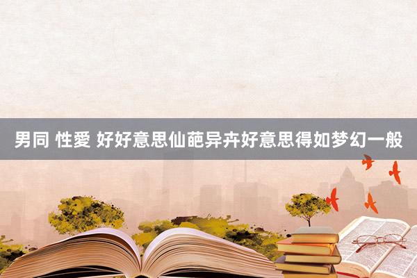 男同 性愛 好好意思仙葩异卉好意思得如梦幻一般