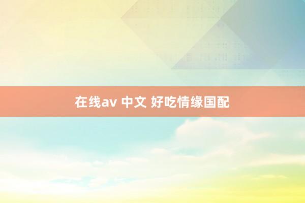 在线av 中文 好吃情缘国配