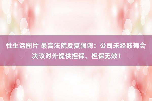 性生活图片 最高法院反复强调：公司未经鼓舞会决议对外提供担保、担保无效！
