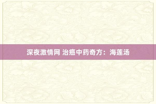 深夜激情网 治癌中药奇方：海莲汤