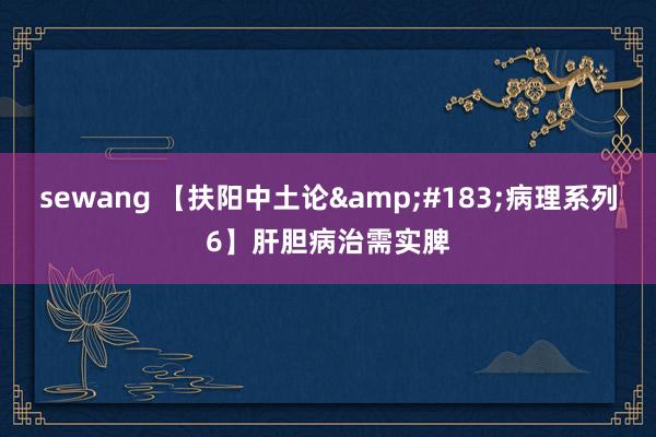 sewang 【扶阳中土论&#183;病理系列6】肝胆病治需实脾