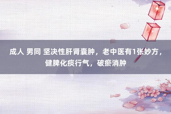 成人 男同 坚决性肝肾囊肿，老中医有1张妙方，健脾化痰行气，破瘀消肿