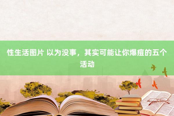 性生活图片 以为没事，其实可能让你爆痘的五个活动