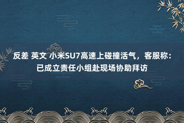 反差 英文 小米SU7高速上碰撞活气，客服称：已成立责任小组赴现场协助拜访